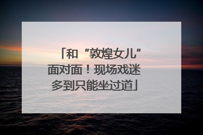 和“敦煌女儿”面对面！现场戏迷多到只能坐过道