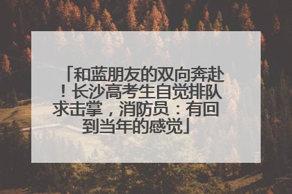 和蓝朋友的双向奔赴！长沙高考生自觉排队求击掌，消防员：有回到当年的感觉