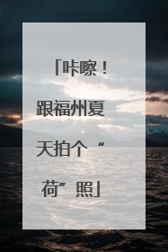咔嚓！跟福州夏天拍个“荷”照