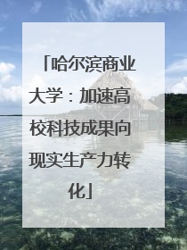 哈尔滨商业大学：加速高校科技成果向现实生产力转化