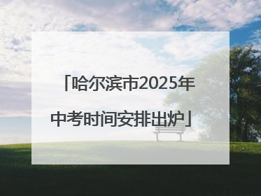 哈尔滨市2025年中考时间安排出炉