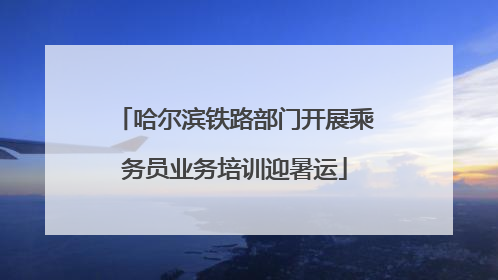 哈尔滨铁路部门开展乘务员业务培训迎暑运