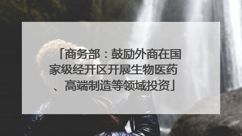 商务部：鼓励外商在国家级经开区开展生物医药、高端制造等领域投资