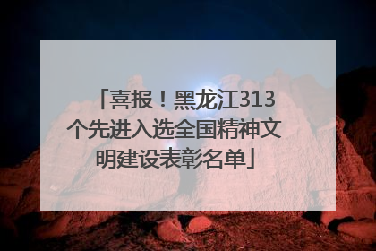 喜报！黑龙江313个先进入选全国精神文明建设表彰名单