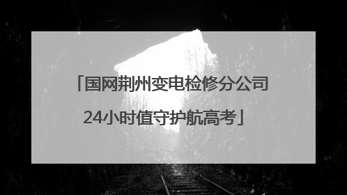 国网荆州变电检修分公司24小时值守护航高考
