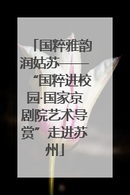 国粹雅韵润姑苏——“国粹进校园·国家京剧院艺术导赏”走进苏州
