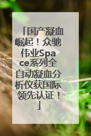 国产凝血崛起！众驰伟业Space系列全自动凝血分析仪获国际领先认证！