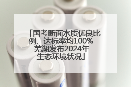 国考断面水质优良比例、达标率均100% 芜湖发布2024年生态环境状况
