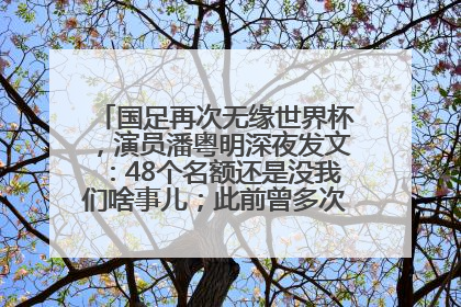 国足再次无缘世界杯，演员潘粤明深夜发文：48个名额还是没我们啥事儿；此前曾多次为国足发声