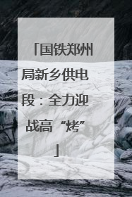 国铁郑州局新乡供电段：全力迎战高“烤”