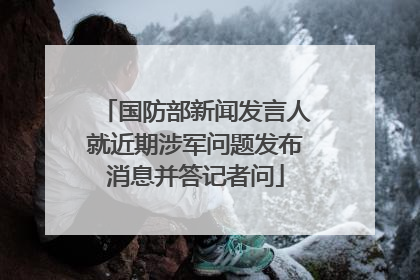 国防部新闻发言人就近期涉军问题发布消息并答记者问
