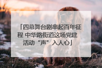 四幕舞台剧串起百年征程 中华路街道这场党建活动“声”入人心