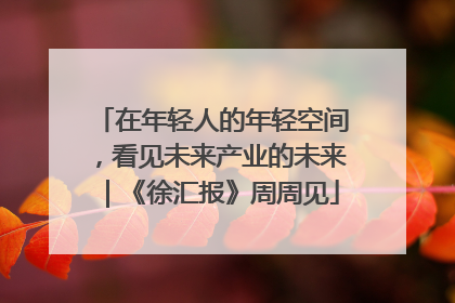 在年轻人的年轻空间，看见未来产业的未来｜《徐汇报》周周见