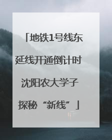 地铁1号线东延线开通倒计时 沈阳农大学子探秘“新线”