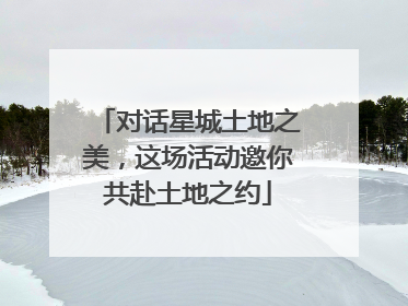 对话星城土地之美，这场活动邀你共赴土地之约