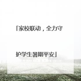 家校联动，全力守护学生暑期平安