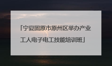 宁夏固原市原州区举办产业工人电子电工技能培训班