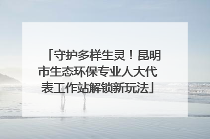 守护多样生灵！昆明市生态环保专业人大代表工作站解锁新玩法