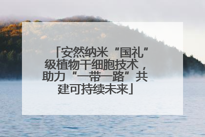 安然纳米“国礼”级植物干细胞技术，助力“一带一路”共建可持续未来