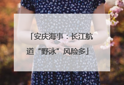 安庆海事：长江航道“野泳”风险多