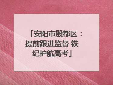 安阳市殷都区：提前跟进监督 铁纪护航高考