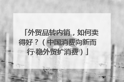 外贸品转内销，如何卖得好？（中国消费向新而行·稳外贸扩消费）