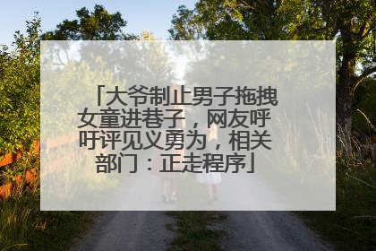 大爷制止男子拖拽女童进巷子，网友呼吁评见义勇为，相关部门：正走程序