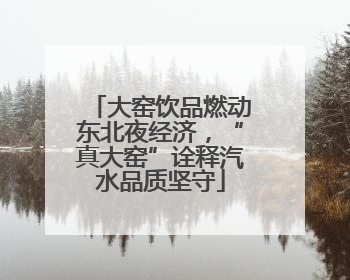 大窑饮品燃动东北夜经济，“真大窑”诠释汽水品质坚守