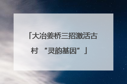大冶姜桥三招激活古村 “灵韵基因”