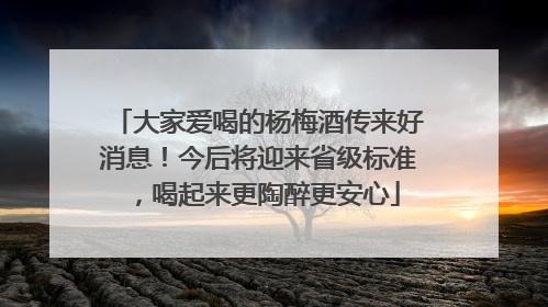 大家爱喝的杨梅酒传来好消息！今后将迎来省级标准，喝起来更陶醉更安心
