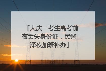 大庆一考生高考前夜丢失身份证，民警深夜加班补办