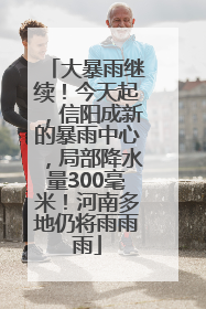 大暴雨继续！今天起，信阳成新的暴雨中心，局部降水量300毫米！河南多地仍将雨雨雨