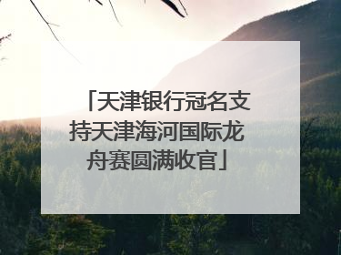 天津银行冠名支持天津海河国际龙舟赛圆满收官