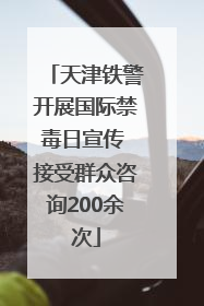 天津铁警开展国际禁毒日宣传 接受群众咨询200余次