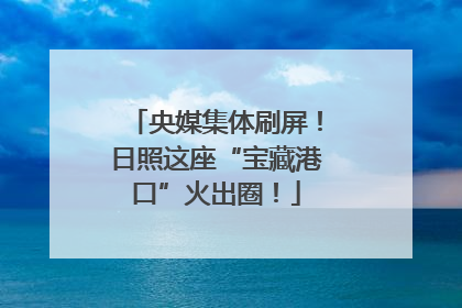 央媒集体刷屏！日照这座“宝藏港口”火出圈！