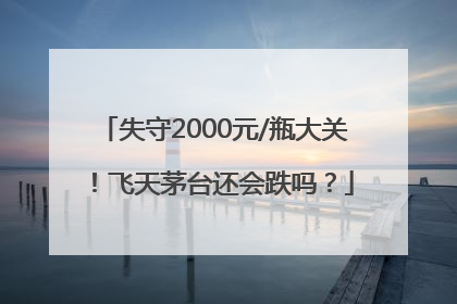 失守2000元/瓶大关！飞天茅台还会跌吗？