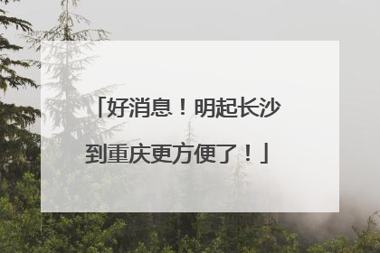 好消息！明起长沙到重庆更方便了！