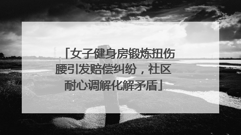 女子健身房锻炼扭伤腰引发赔偿纠纷，社区耐心调解化解矛盾