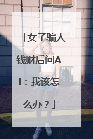 女子骗人钱财后问AI：我该怎么办？