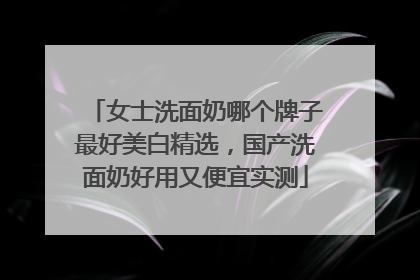 女士洗面奶哪个牌子最好美白精选，国产洗面奶好用又便宜实测