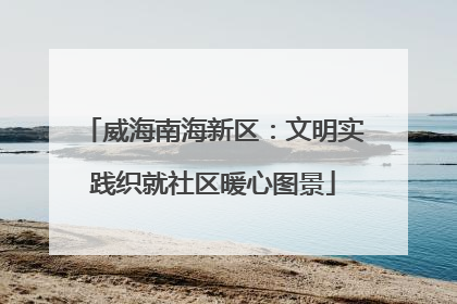 威海南海新区：文明实践织就社区暖心图景