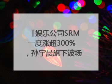 娱乐公司SRM一度涨超300%，孙宇晨旗下波场拟“借壳上市”
