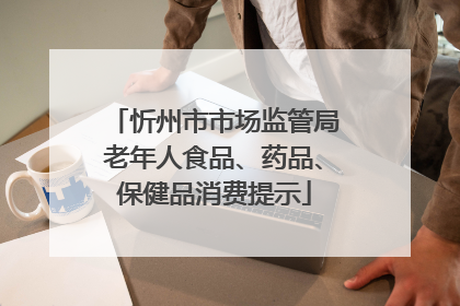 忻州市市场监管局老年人食品、药品、保健品消费提示