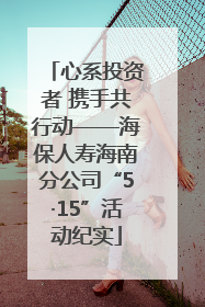 心系投资者 携手共行动——海保人寿海南分公司“5·15”活动纪实