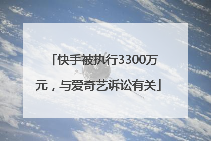 快手被执行3300万元，与爱奇艺诉讼有关