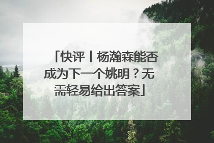 快评丨杨瀚森能否成为下一个姚明？无需轻易给出答案