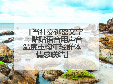 当社交逃离文字：贴贴语音用声音温度重构年轻群体情感联结