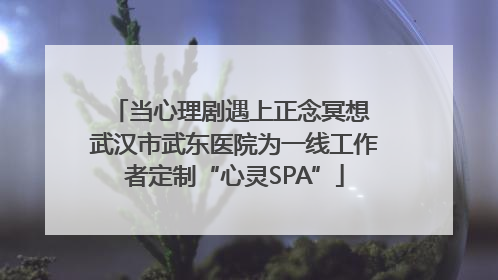 当心理剧遇上正念冥想 武汉市武东医院为一线工作者定制“心灵SPA”