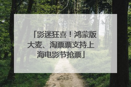 影迷狂喜！鸿蒙版大麦、淘票票支持上海电影节抢票