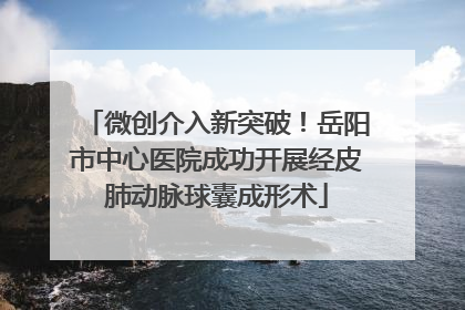 微创介入新突破！岳阳市中心医院成功开展经皮肺动脉球囊成形术